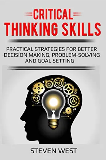 Critical Thinking Skills: Practical Strategies for Better Decision making, Problem-Solving and Goal Setting